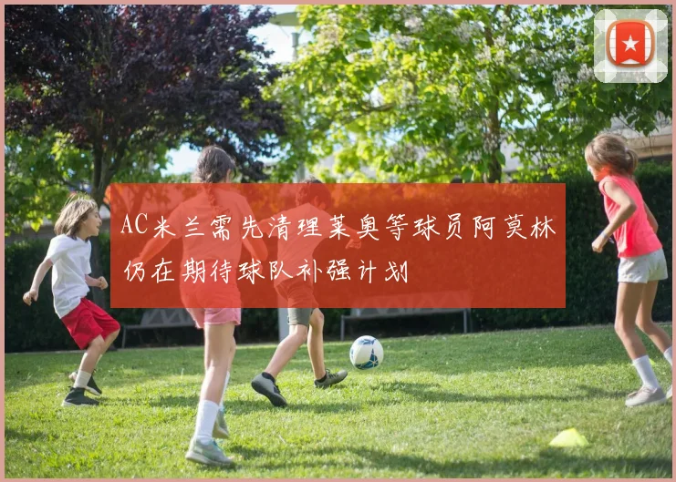 AC米兰需先清理莱奥等球员阿莫林仍在期待球队补强计划