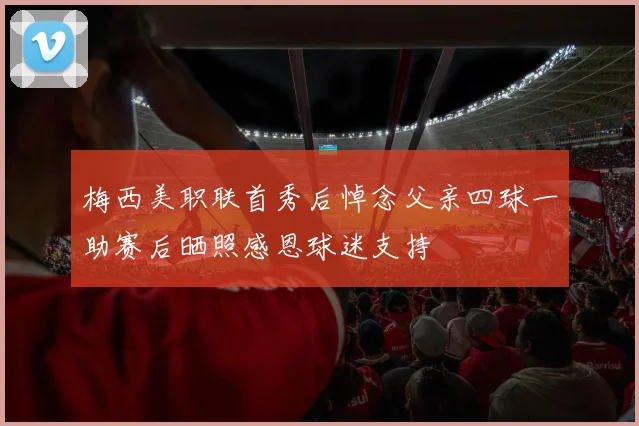 梅西美职联首秀后悼念父亲四球一助赛后晒照感恩球迷支持