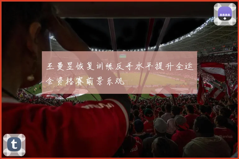 王曼昱恢复训练反手水平提升全运会资格赛前景乐观