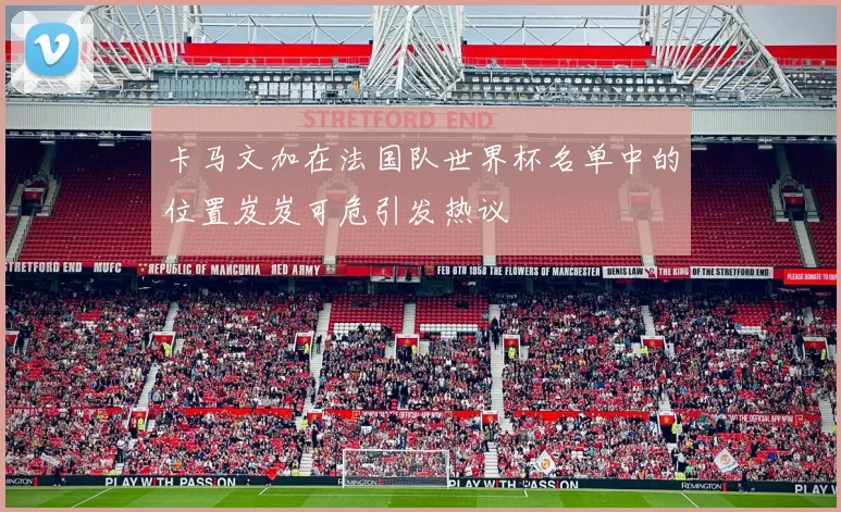 卡马文加在法国队世界杯名单中的位置岌岌可危引发热议