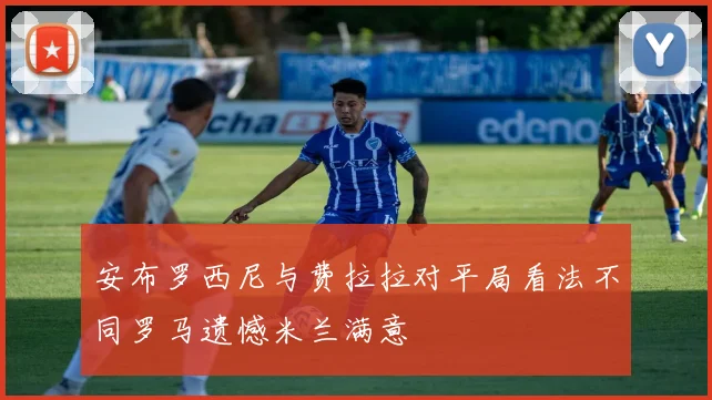 安布罗西尼与费拉拉对平局看法不同罗马遗憾米兰满意