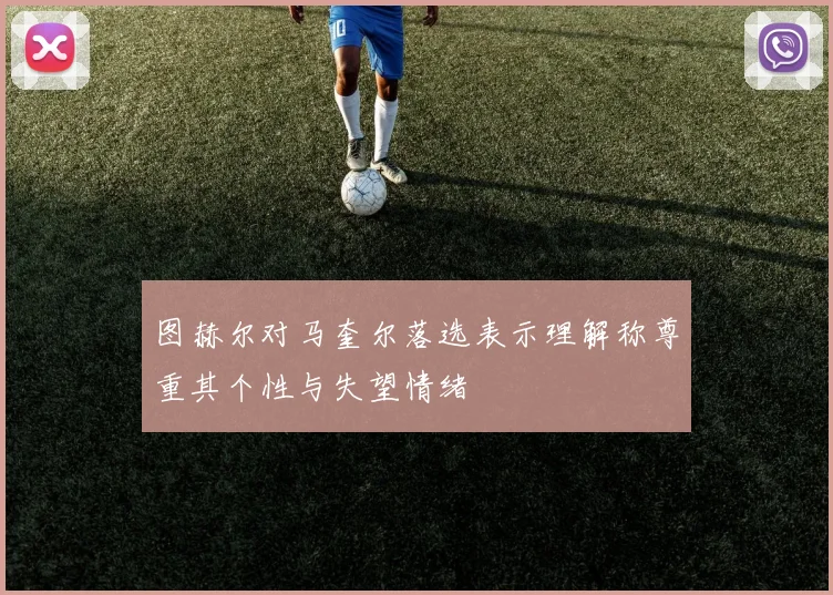 图赫尔对马奎尔落选表示理解称尊重其个性与失望情绪