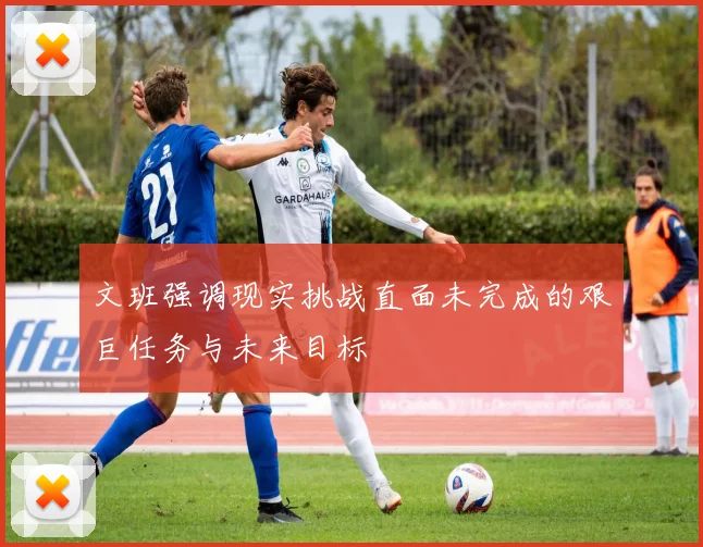 文班强调现实挑战直面未完成的艰巨任务与未来目标