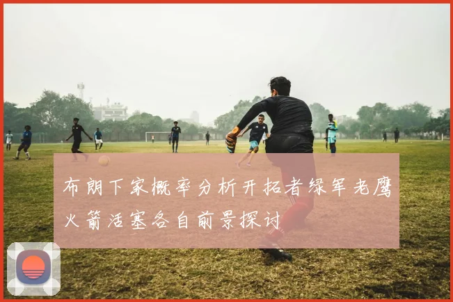 布朗下家概率分析开拓者绿军老鹰火箭活塞各自前景探讨