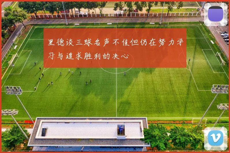 里德谈三球名声不佳但仍在努力学习与追求胜利的决心
