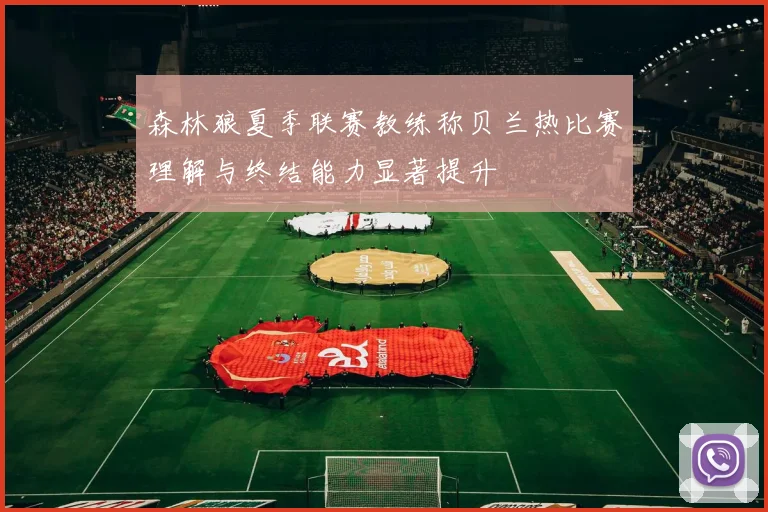森林狼夏季联赛教练称贝兰热比赛理解与终结能力显著提升