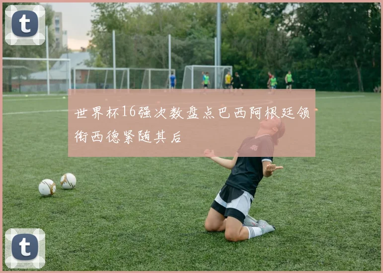世界杯16强次数盘点巴西阿根廷领衔西德紧随其后