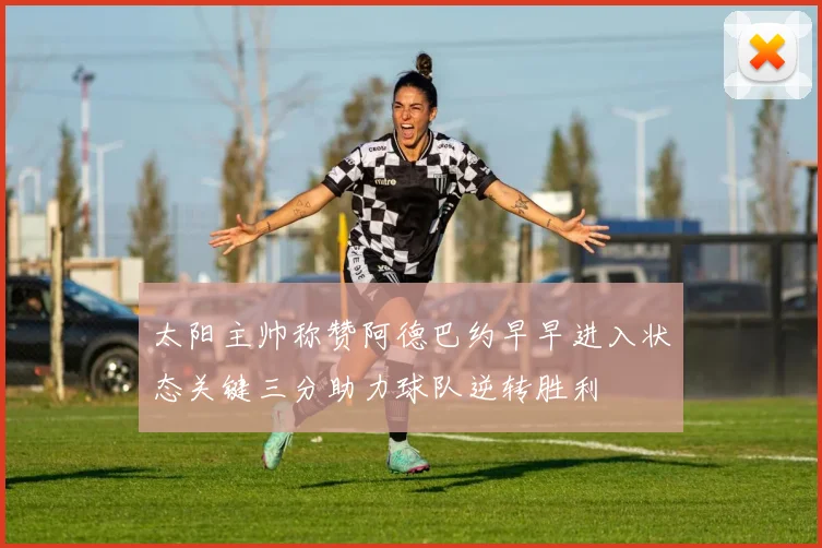 太阳主帅称赞阿德巴约早早进入状态关键三分助力球队逆转胜利
