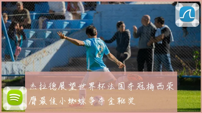 杰拉德展望世界杯法国夺冠梅西荣膺最佳小蜘蛛争夺金靴奖