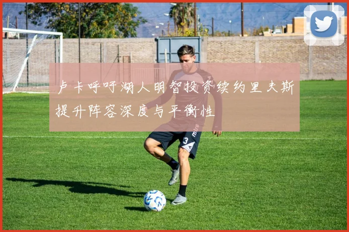 卢卡呼吁湖人明智投资续约里夫斯提升阵容深度与平衡性