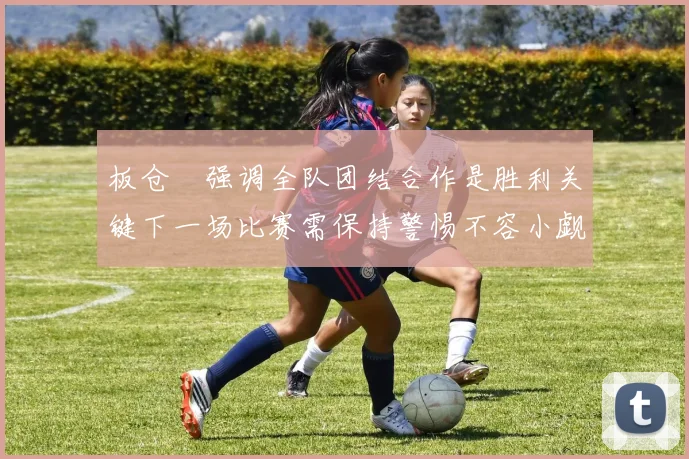 板仓滉强调全队团结合作是胜利关键下一场比赛需保持警惕不容小觑