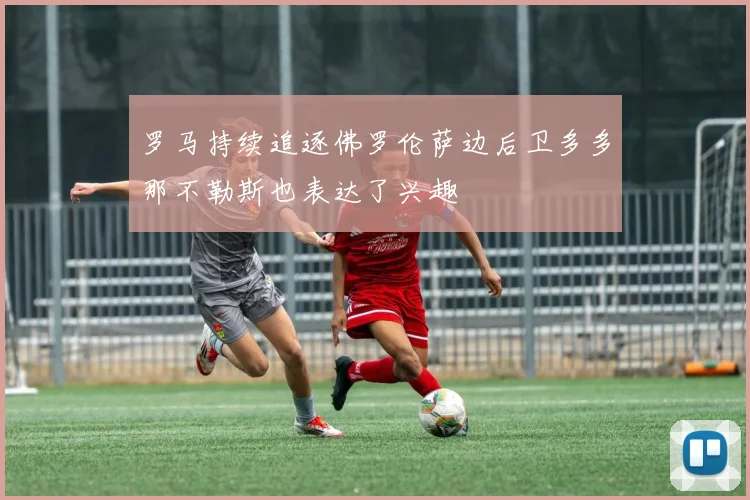 罗马持续追逐佛罗伦萨边后卫多多那不勒斯也表达了兴趣