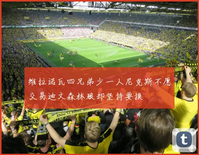 维拉诺瓦四兄弟少一人尼克斯不愿交易迪文森林狼却坚持要换