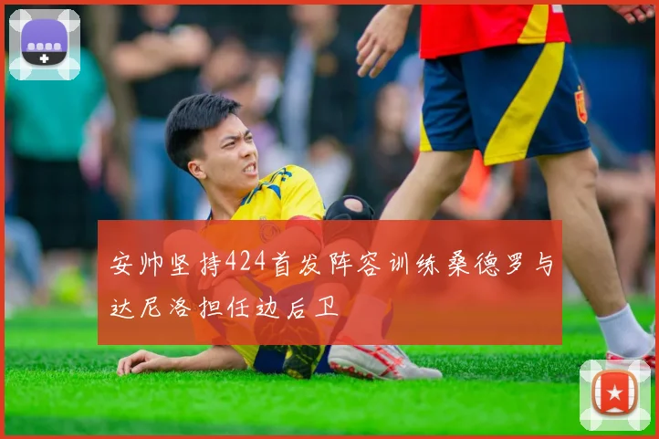 安帅坚持424首发阵容训练桑德罗与达尼洛担任边后卫