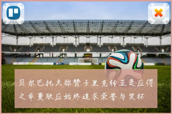 贝尔巴托夫称赞卡里克转正是应得之举曼联应始终追求荣誉与奖杯