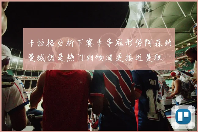 卡拉格分析下赛季争冠形势阿森纳曼城仍是热门利物浦更接近曼联
