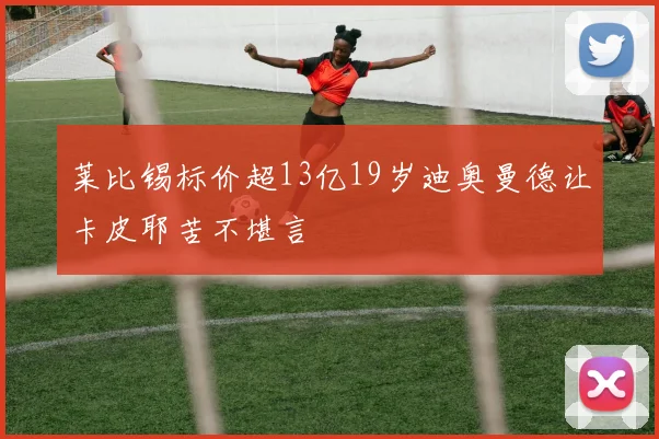 莱比锡标价超13亿19岁迪奥曼德让卡皮耶苦不堪言