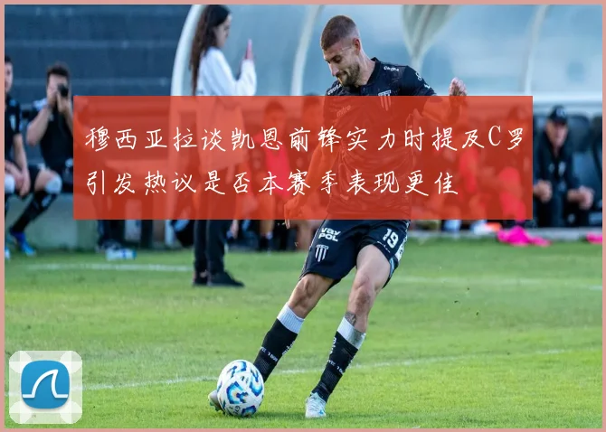 穆西亚拉谈凯恩前锋实力时提及C罗引发热议是否本赛季表现更佳