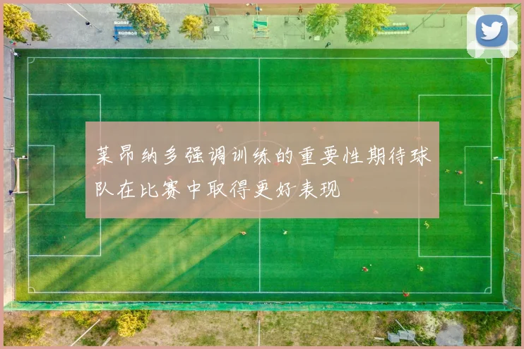 莱昂纳多强调训练的重要性期待球队在比赛中取得更好表现