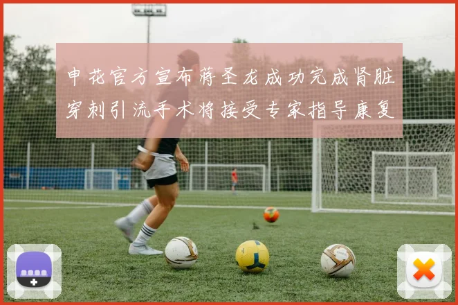 申花官方宣布蒋圣龙成功完成肾脏穿刺引流手术将接受专家指导康复治疗