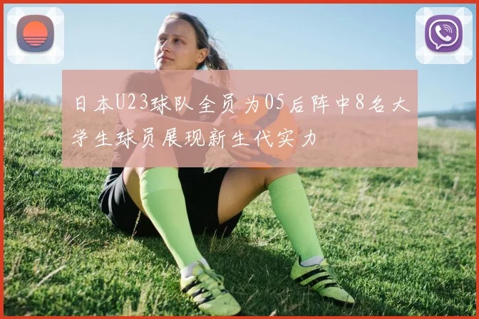 日本U23球队全员为05后阵中8名大学生球员展现新生代实力
