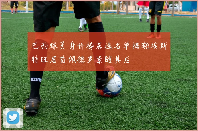 巴西球员身价榜落选名单揭晓埃斯特旺居首佩德罗紧随其后