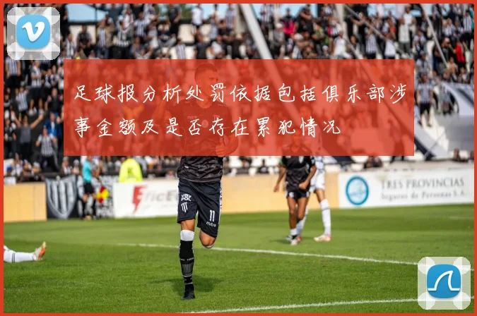 足球报分析处罚依据包括俱乐部涉事金额及是否存在累犯情况