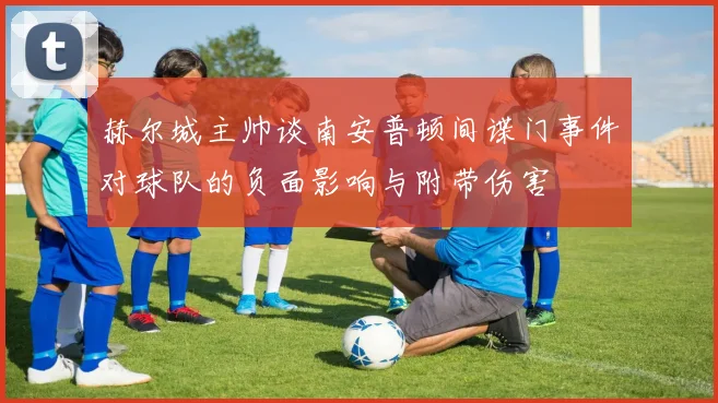 赫尔城主帅谈南安普顿间谍门事件对球队的负面影响与附带伤害