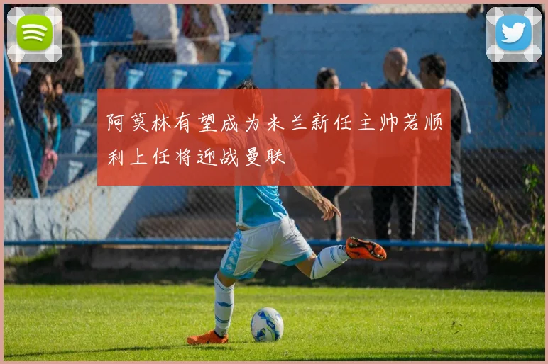 阿莫林有望成为米兰新任主帅若顺利上任将迎战曼联