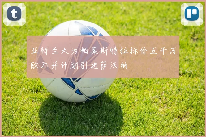 亚特兰大为帕莱斯特拉标价五千万欧元并计划引进萨沃纳